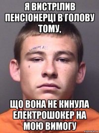 я вистрілив пенсіонерці в голову тому, що вона не кинула електрошокер на мою вимогу