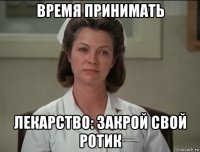 время принимать лекарство: закрой свой ротик