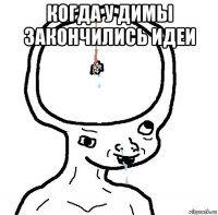 когда у димы закончились идеи 