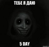 тебе я даю 5 day