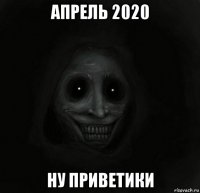 апрель 2020 ну приветики