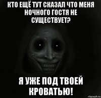 кто ещё тут сказал что меня ночного гостя не существует? я уже под твоей кроватью!