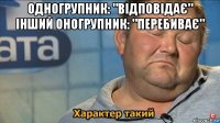 одногрупник: "відповідає" інший оногрупник: "перебиває" 