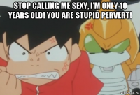 stop calling me sexy, i'm only 10 years old! you are stupid pervert! 