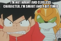 i'm not whiny and clueless character, i'm smart and a bit timid 