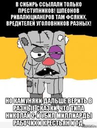 в сибирь ссылали только преступников! шпеонов ривалюцианеров там фсяких, вредителей уголовников разных! но камуняки дальше верить в разные сказки, что типа николай 2-й убил миллиарды рабочих и крестьян и тд.