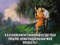 я бесконеонеустаннонавсегда тебя люблю, ненаглядненькая моя прелесть !