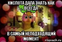 кислота дала знать как всегда в самый неподходящий момент
