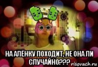  на алёнку походит, не она ли случайно???