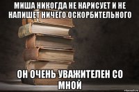 миша никогда не нарисует и не напишет ничего оскорбительного он очень уважителен со мной