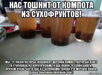 нас тошнит от компота из сухофруктов! мы - те люди, которые ненавидят мерзкий компот, который дают в столовках, из кураги, изюма и ещё какой-то сухой шняги. причём очень часто ещё и с червяками! долой это мерзкое пойло, даешь обычный вкусный чай!!