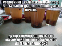 столовички в край охерели, мало того, что бульон не дают, постояннно дают первень, да еще и компот волосатый со вкусом дряблой пиписьки. да чтоб вы пернули прилюдно!