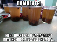 помогите! меня похитили и заставляют пить компот, я больше не могу...