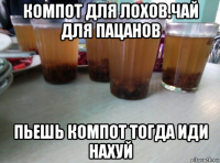 компот для лохов.чай для пацанов пьешь компот тогда иди нахуй