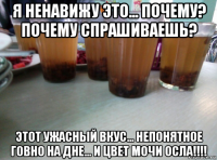 я ненавижу это... почему? почему спрашиваешь? этот ужасный вкус... непонятное говно на дне... и цвет мочи осла!!!!