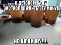 в детском саду заставляли пить эту мочу! не на ви жу!!!!