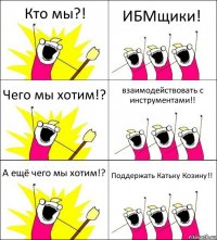 Кто мы?! ИБМщики! Чего мы хотим!? взаимодействовать с инструментами!! А ещё чего мы хотим!? Поддержать Катьку Козину!!