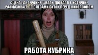 сцена где героиня шелли дювалл в истерике размахивает со слезами битой перед николсоном работа кубрика