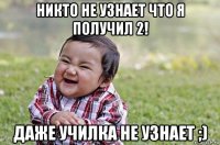 никто не узнает что я получил 2! даже училка не узнает ;)