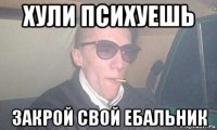 хули психуешь закрой свой ебальник