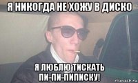 я никогда не хожу в диско я люблю тискать пи-пи-пиписку!