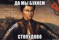 да мы бухнем стопудово