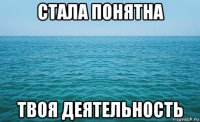 стала понятна твоя деятельность