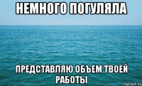 немного погуляла представляю объем твоей работы