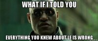 what if i told you everything you knew about le is wrong