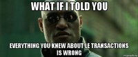 what if i told you everything you knew about le transactions is wrong