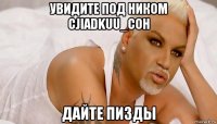 увидите под ником cjiadkuu_coh дайте пизды