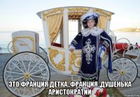  это франция детка..франция..душенька аристократии