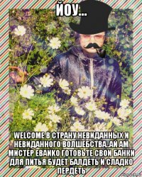 йоу... welcome в страну невиданных и невиданного волшебства..ай ам мистер ebanko готовьте свои банки для питья будет балдеть и сладко пердеть