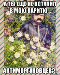 а ты ещё не вступил в мою паритю... антиморгуновцев?!