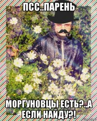 псс..парень моргуновцы есть?..а если найду?!