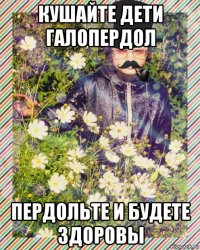 кушайте дети галопердол пердольте и будете здоровы