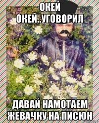 окей окей..уговорил давай намотаем жевачку на писюн