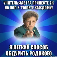 учитель:завтра принесте 2к на пол в туалете каждому! я:легкий способ обдурить родоков)