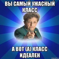 вы самый ужасный класс а вот (а) класс идеален