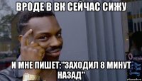 вроде в вк сейчас сижу и мне пишет:"заходил 8 минут назад"