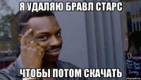 я удаляю бравл старс чтобы потом скачать