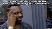 я и до вируса избегал контактов с людьми. хорошо, что сейчас могу делать это официально. 