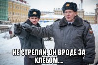  не стреляй, он вроде за хлебом....
