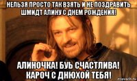 нельзя просто так взять и не поздравить шмидт алину с днем рождения! алиночка! буь счастлива! кароч с днюхой тебя!