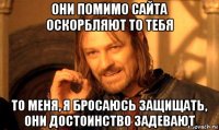 они помимо сайта оскорбляют то тебя то меня, я бросаюсь защищать, они достоинство задевают