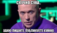 скучно сука.. ханю пишите, публикуете хуйню