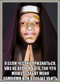  я если честно признаться, уже не верю в бога, так что можете забит меня камнями или вообще убить