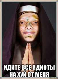  идите все идиоты на хуй от меня
