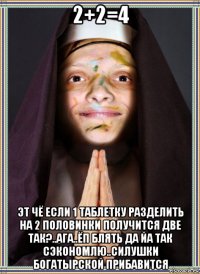 2+2=4 эт чё если 1 таблетку разделить на 2 половинки получится две так?..ага..ёп блять да йа так сэкономлю..силушки богатырской прибавится