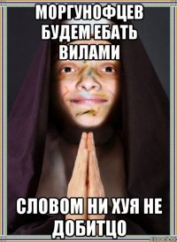 моргунофцев будем ебать вилами словом ни хуя не добитцо